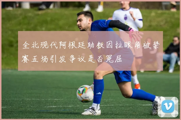 全北现代阿根廷助教因拉眼角被禁赛五场引发争议是否冤屈