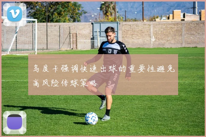 乌度卡强调快速出球的重要性避免高风险传球策略