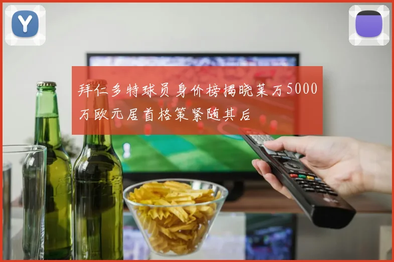 拜仁多特球员身价榜揭晓莱万5000万欧元居首格策紧随其后