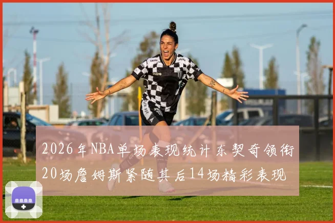 2026年NBA单场表现统计东契奇领衔20场詹姆斯紧随其后14场精彩表现