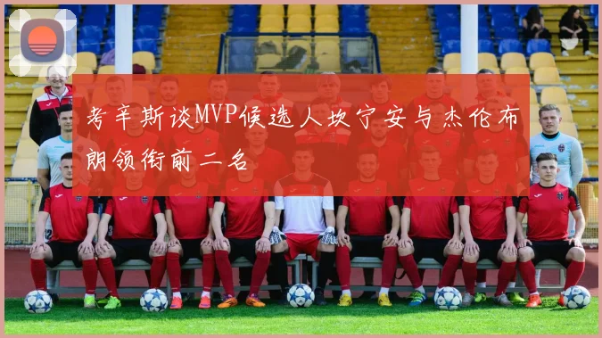 考辛斯谈MVP候选人坎宁安与杰伦布朗领衔前二名