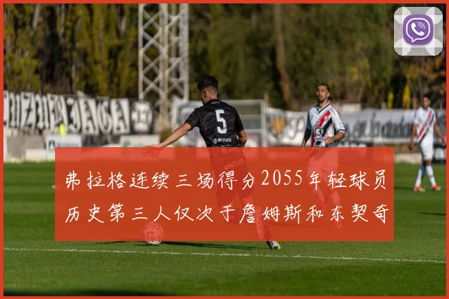 弗拉格连续三场得分2055年轻球员历史第三人仅次于詹姆斯和东契奇
