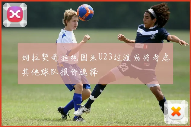 姆拉契奇拒绝国米U23过渡或将考虑其他球队报价选择