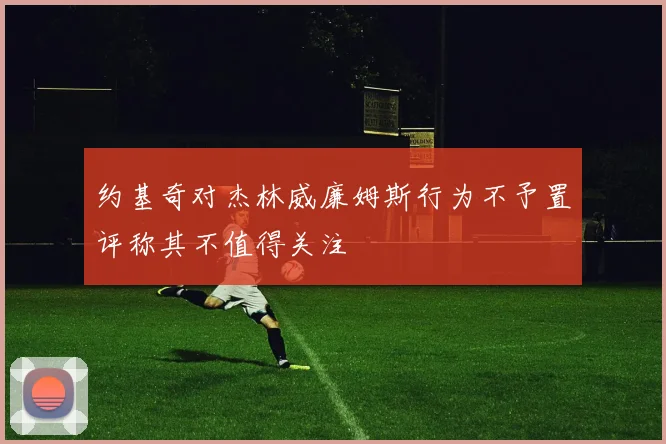约基奇对杰林威廉姆斯行为不予置评称其不值得关注