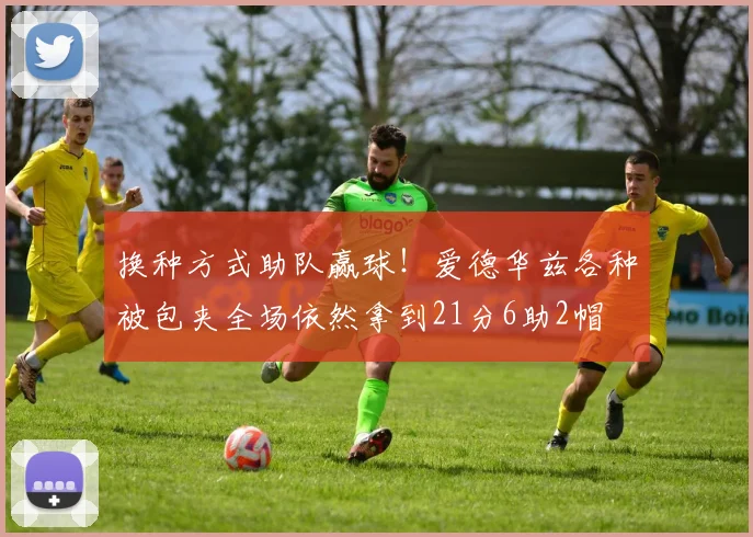 换种方式助队赢球！爱德华兹各种被包夹全场依然拿到21分6助2帽