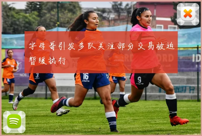 字母哥引发多队关注部分交易被迫暂缓执行