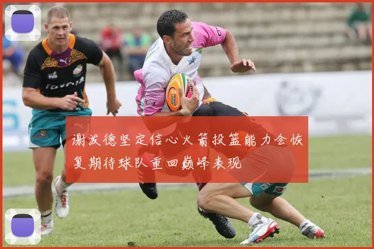 谢泼德坚定信心火箭投篮能力会恢复期待球队重回巅峰表现
