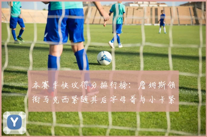 本赛季快攻得分排行榜：詹姆斯领衔马克西紧随其后字母哥与小卡紧追不舍