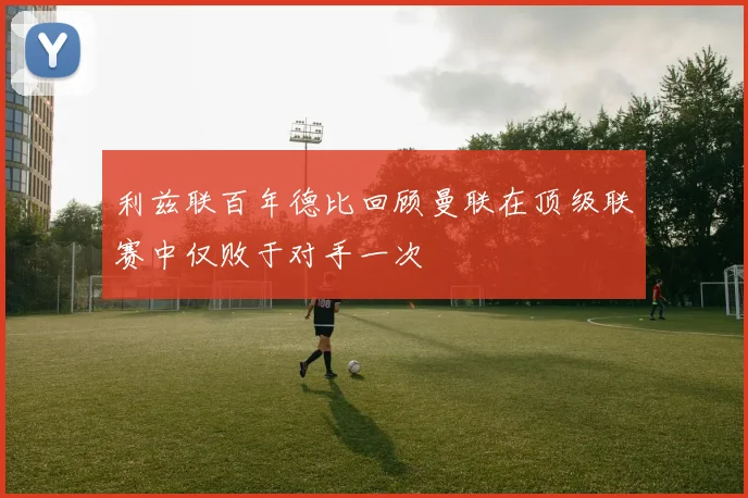 利兹联百年德比回顾曼联在顶级联赛中仅败于对手一次
