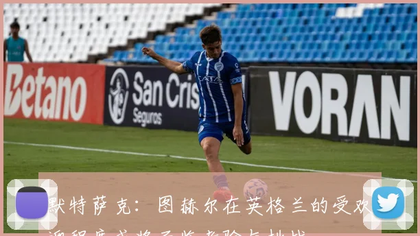 默特萨克：图赫尔在英格兰的受欢迎程度或将面临考验与挑战