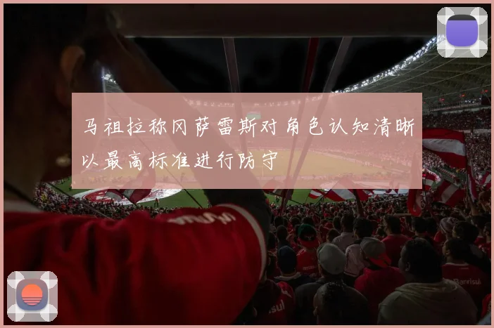 马祖拉称冈萨雷斯对角色认知清晰以最高标准进行防守