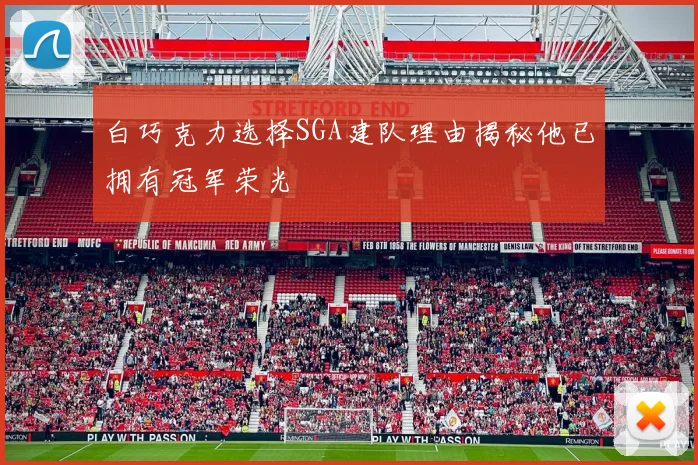 白巧克力选择SGA建队理由揭秘他已拥有冠军荣光