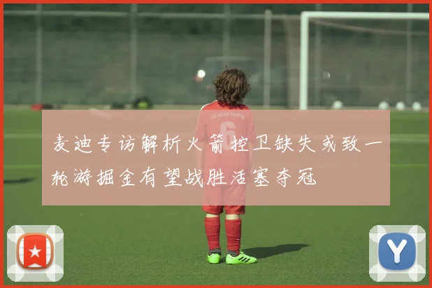 麦迪专访解析火箭控卫缺失或致一轮游掘金有望战胜活塞夺冠