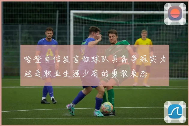 哈登自信发言称球队具备争冠实力这是职业生涯少有的勇敢表态