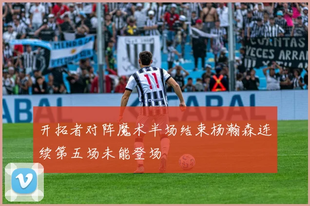 开拓者对阵魔术半场结束杨瀚森连续第五场未能登场