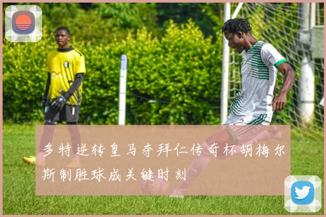 多特逆转皇马夺拜仁传奇杯胡梅尔斯制胜球成关键时刻