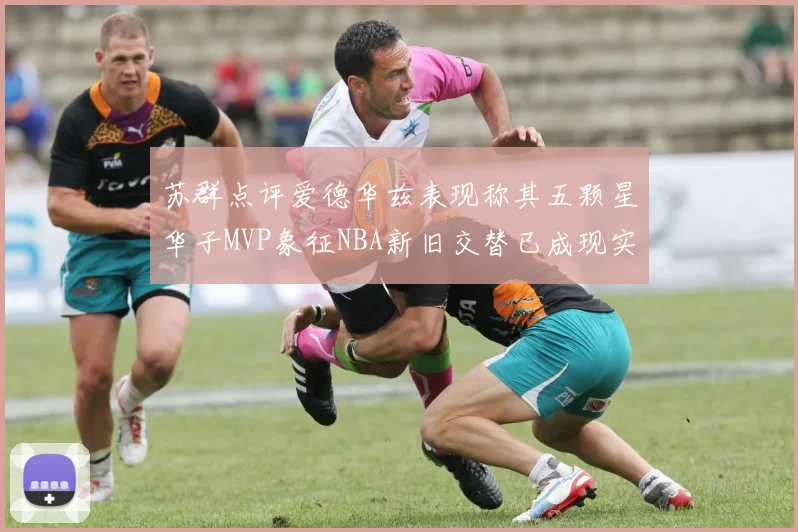 苏群点评爱德华兹表现称其五颗星华子MVP象征NBA新旧交替已成现实