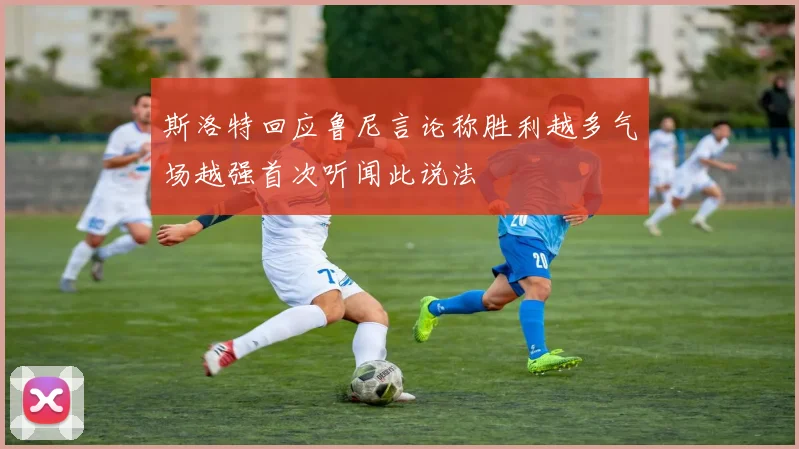 斯洛特回应鲁尼言论称胜利越多气场越强首次听闻此说法
