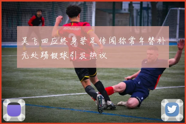 吴飞回应终身禁足传闻称常年替补无处踢假球引发热议