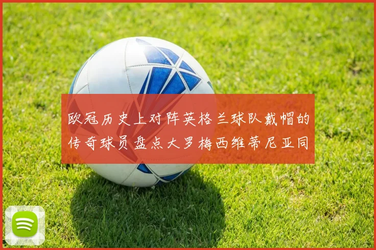欧冠历史上对阵英格兰球队戴帽的传奇球员盘点大罗梅西维蒂尼亚同样在列