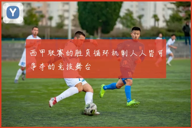 西甲联赛的胜负循环机制人人皆可争夺的竞技舞台