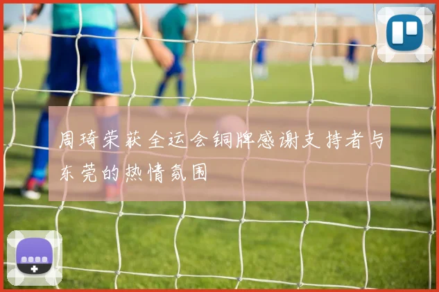 周琦荣获全运会铜牌感谢支持者与东莞的热情氛围
