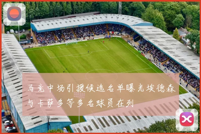 马竞中场引援候选名单曝光埃德森与卡萨多等多名球员在列