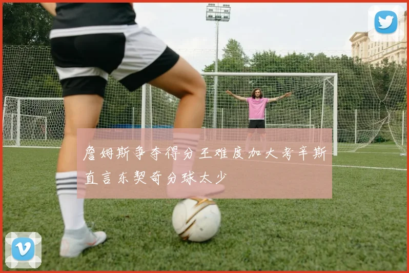 詹姆斯争夺得分王难度加大考辛斯直言东契奇分球太少