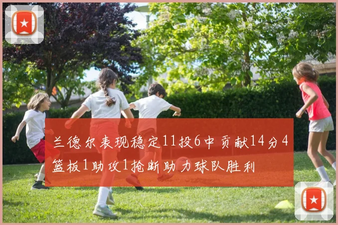 兰德尔表现稳定11投6中贡献14分4篮板1助攻1抢断助力球队胜利