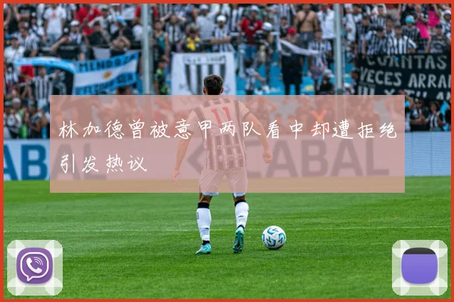 林加德曾被意甲两队看中却遭拒绝引发热议