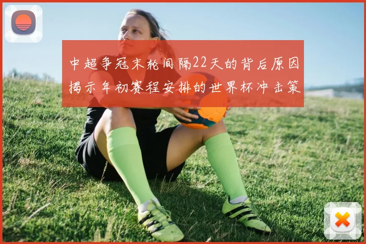 中超争冠末轮间隔22天的背后原因揭示年初赛程安排的世界杯冲击策略