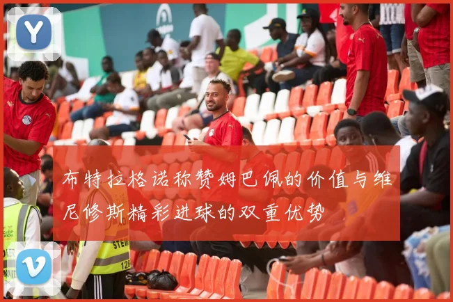 布特拉格诺称赞姆巴佩的价值与维尼修斯精彩进球的双重优势