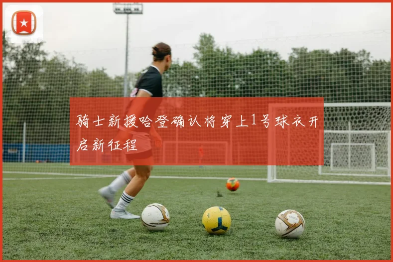 骑士新援哈登确认将穿上1号球衣开启新征程