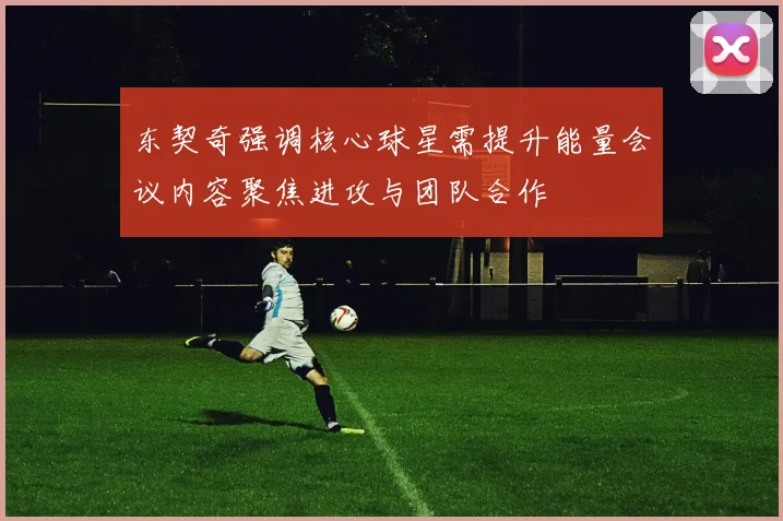 东契奇强调核心球星需提升能量会议内容聚焦进攻与团队合作