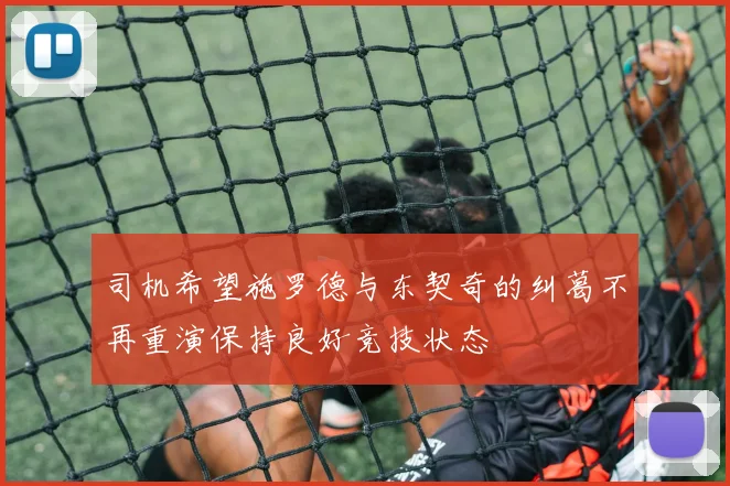 司机希望施罗德与东契奇的纠葛不再重演保持良好竞技状态