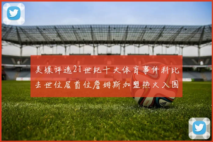 美媒评选21世纪十大体育事件科比去世位居首位詹姆斯加盟热火入围