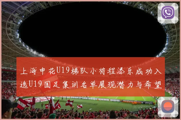上海申花U19梯队小将程添乐成功入选U19国足集训名单展现潜力与希望