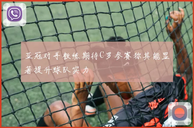 亚冠对手教练期待C罗参赛称其能显著提升球队实力