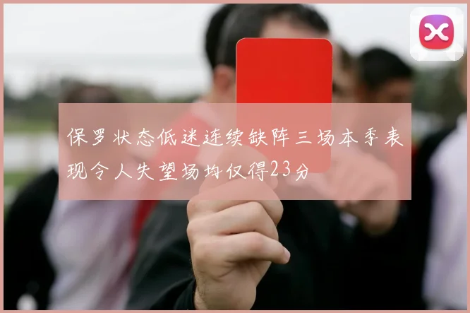保罗状态低迷连续缺阵三场本季表现令人失望场均仅得23分