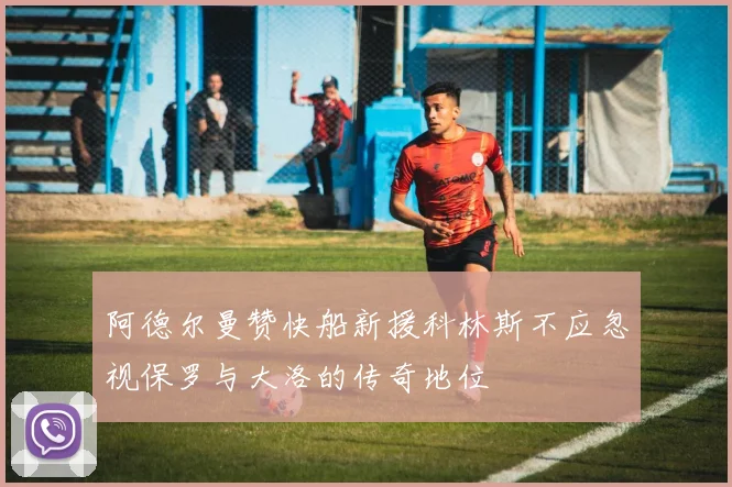 阿德尔曼赞快船新援科林斯不应忽视保罗与大洛的传奇地位