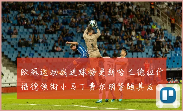 欧冠运动战进球榜更新哈兰德拉什福德领衔小马丁费尔明紧随其后